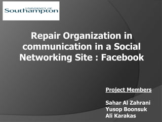 Repair Organization in
communication in a Social
Networking Site : Facebook


                  Project Members

                  Sahar Al Zahrani
                  Yusop Boonsuk
                  Ali Karakas
 