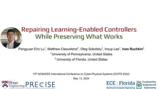 Repairing Learning-Enabled Controllers
While Preserving What Works
Pengyuan Eric Lu1
, Matthew Cleaveland1
, Oleg Sokolsky1
, Insup Lee1
, Ivan Ruchkin2
1
University of Pennsylvania, United States
2
University of Florida, United States
15th
ACM/IEEE International Conference on Cyber-Physical Systems (ICCPS 2024)
May 13, 2024
 