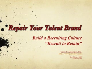 Build a Recruiting Culture
       “Recruit to Retain”
              Gunn & Associates, Inc.
             http://www.gunnassoc.com
                        Rev. February 2009
                            © G&A July 2008
 