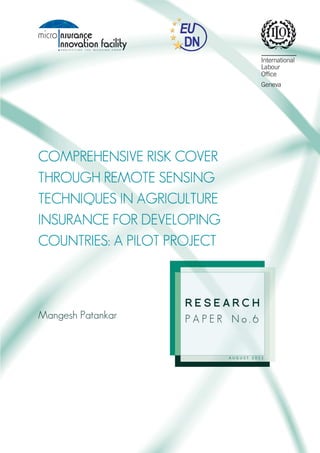 COMPREHE
COMPREHENSIVE RISK COVER
                  SENSING
THROUGH REMOTE SENSING
               AGRICULTURE
TECHNIQUES IN AGRICULTURE
                DEVELOPING
INSURANCE FOR DEVELOPING
                   PROJECT
COUNTRIES: A PILOT PROJECT



                    RESEARCH
Mangesh Patankar    PAPER No.6


                             AUGUST 2011
 