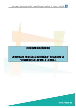 Curso	
  para	
  auditores	
  de	
  calidad	
  y	
  seguridad	
  de	
  proveedores	
  de	
  envase	
  y	
  embalaje	
   1	
  
	
  
	
  
	
  
	
  
	
  
	
  
	
  
	
  
	
  
	
  
	
  
	
  
CURSO MONOGRÁFICO 8:
CURSO PARA AUDITORES DE CALIDAD Y SEGURIDAD DE
PROVEEDORES DE ENVASE Y EMBALAJE
	
   	
  
 
