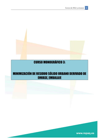 Curso	
  de	
  RSU	
  y	
  envase	
   1	
  
	
  
	
  
	
  
	
  
	
  
	
  
	
  
	
  
	
  
	
  
	
  
	
  
CURSO MONOGRÁFICO 3:
MINIMIZACIÓN DE RESIDUO SÓLIDO URBANO DERIVADO DE
ENVASE, EMBALAJE
	
  
	
  
	
  
	
  
	
  
 