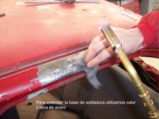 Para extender la base de soldadura utilizamos calor y lana de acero 