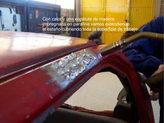 Con calor y una espátula de madera  impregnada en parafina vamos extendiendo el estaño cubriendo toda la superficie de trabajo  