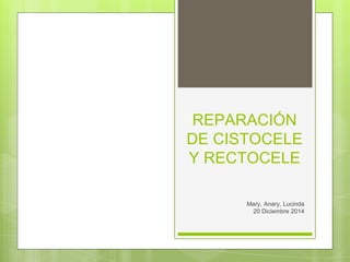 REPARACIÓN
DE CISTOCELE
Y RECTOCELE
Mary, Anary, Lucinda
20 Diciembre 2014
 