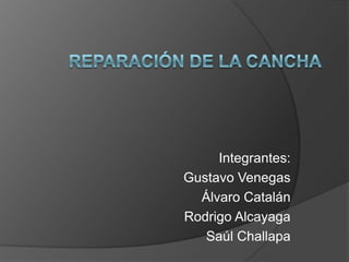 Reparación de la cancha  Integrantes: Gustavo Venegas Álvaro Catalán Rodrigo Alcayaga Saúl Challapa 