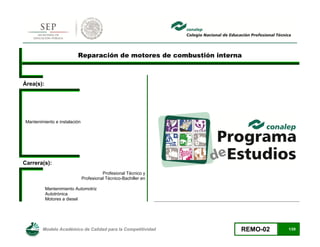 Modelo Académico de Calidad para la Competitividad REMO-02 1/28
Reparación de motores de combustión interna
Área(s):
Mantenimiento e instalación
Carrera(s):
Profesional Técnico y
Profesional Técnico-Bachiller en
Mantenimiento Automotriz
Autotrónica
Motores a diesel
 