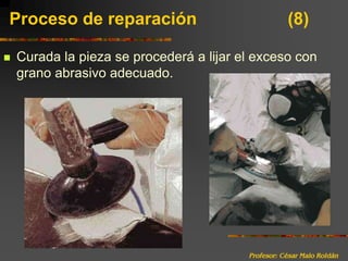 Profesor: César Malo RoldánProceso de reparación 			(8)Curada la pieza se procederá a lijar el exceso con grano abrasivo adecuado.
