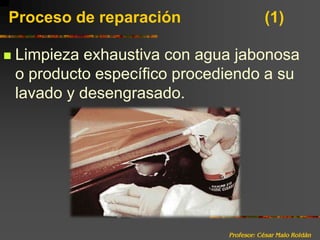 Profesor: César Malo RoldánProceso de reparación 			(1)Limpieza exhaustiva con agua jabonosa o producto específico procediendo a su lavado y desengrasado.