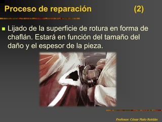 Profesor: César Malo RoldánProceso de reparación 			(2)Lijado de la superficie de rotura en forma de chaflán. Estará en función del tamaño del daño y el espesor de la pieza.