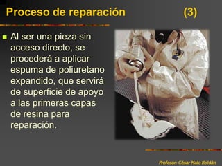 Profesor: César Malo RoldánProceso de reparación 			(3)Al ser una pieza sin acceso directo, se procederá a aplicar espuma de poliuretano expandido, que servirá de superficie de apoyo a las primeras capas de resina para reparación.