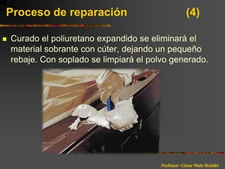 Profesor: César Malo RoldánProceso de reparación 			(4)Curado el poliuretano expandido se eliminará el material sobrante con cúter, dejando un pequeño rebaje. Con soplado se limpiará el polvo generado.