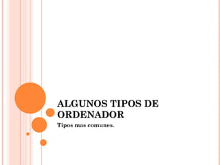 ALGUNOS TIPOS DE
ORDENADOR
Tipos mas comunes.
 