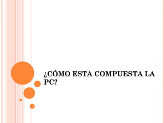 ¿CÓMO ESTA COMPUESTA LA
PC?
 