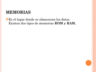 MEMORIAS
Es el lugar donde se almacenan los datos.
 Existen dos tipos de memorias ROM y RAM.
 