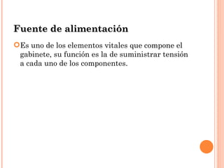 Fuente de alimentación
Es uno de los elementos vitales que compone el
 gabinete, su función es la de suministrar tensión
 a cada uno de los componentes.
 