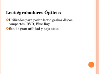 Lecto/grabadores Ópticos
Utilizados para poder leer o grabar discos
 compactos, DVD, Blue Ray.
Son de gran utilidad y bajo costo.
 