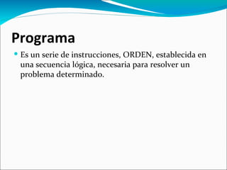 Programa
 Es un serie de instrucciones, ORDEN, establecida en
  una secuencia lógica, necesaria para resolver un
  problema determinado.
 