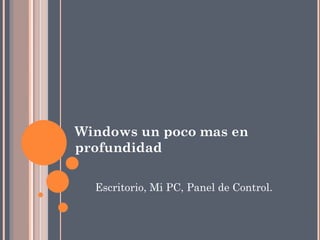 Windows un poco mas en
profundidad

  Escritorio, Mi PC, Panel de Control.
 