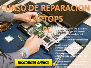 ¿Cómo reemplazar una placa base
¿Cómo reemplazar una pantalla LCD
¿Qué hacer cuando el portátil
mantiene el cierre
¿Cómo fijar tomas de alimentación
de CC
La diferencia fundamental entre una
pantalla y un tablero de mala
inversor mala
Cómo reemplazar las bisagras
¿Dónde puedo comprar todas mis
partes
La mejor manera de ir sobre tomar
un ordenador portátil además
• ¿Cómo soldar?