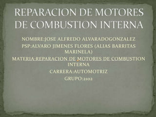 REPARACION DE MOTORES DE COMBUSTION INTERNA NOMBRE:JOSE ALFREDO ALVARADOGONZALEZ PSP:ALVARO JIMENES FLORES (ALIAS BARRITAS MARINELA) MATERIA:REPARACION DE MOTORES DE COMBUSTION INTERNA CARRERA:AUTOMOTRIZ GRUPO:2102 