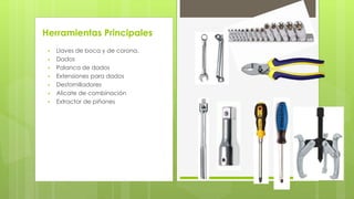 Herramientas Principales 
 Llaves de boca y de corona. 
 Dados 
 Palanca de dados 
 Extensiones para dados 
 Destornilladores 
 Alicate de combinación 
 Extractor de piñones 
 