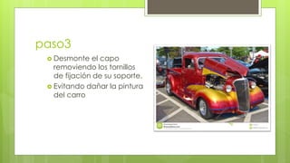 paso3 
 Desmonte el capo 
removiendo los tornillos 
de fijación de su soporte. 
 Evitando dañar la pintura 
del carro 
 