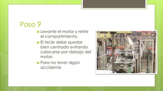 Paso 9 
 Levante el motor y retire 
el compartimiento. 
 El tecle debe quedar 
bien centrado evitando 
colocarse por debajo del 
motor. 
 Para no tener algún 
accidente 
 