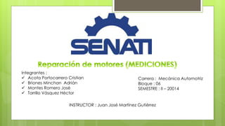 Integrantes : 
 Acota Portocarrero Cristian 
 Briones Minchan Adrián 
 Montes Romero José 
 Tarrillo Vásquez Héctor 
Carrera : Mecánica Automotriz 
Bloque : 06 
SEMESTRE : II – 20014 
INSTRUCTOR : Juan José Martínez Gutiérrez 
