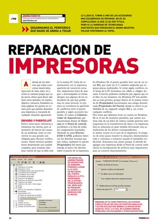 ANDRES FIOROTTO                                               LE LLEGO EL TURNO A UNO DE LOS ACCESORIOS
 .rep    ESPECIALISTA EN REPARACION DE COMPONENTES                     MAS ESCABROSOS DE REPARAR. NO ES SU
         andres@tectimes.com
                                                                       COMPLEJIDAD LO QUE LE DA ESE TITULO,
                                                                       PERO SI LA VARIEDAD DE TECNOLOGIAS


        «          DESARMAMOS EL PERIFERICO
                   QUE NADIE SE ANIMA A TOCAR
                                                                       EXISTENTES QUE PERSIGUEN EL MISMO OBJETIVO:
                                                                       VOLCAR CONTENIDOS AL PAPEL.




REPARACION DE
IMPRESORAS          demás de los siste-         en la misma PC. Falta de co-       En Windows 98, el puerto paralelo hace uso de un ca-
          A         mas que todos cono-
                    cemos (matriciales,
                                                municación con la impresora,
                                                aparición de caracteres extra-
                                                                                   nal IRQ, que suele ser el 7, también empleado por al-
                                                                                   gunas placas multimedia. Si existe algún conflicto, en
        inyección de tinta, láser, etc.),       ños, impresiones fuera de mar-     el Setup de la PC (entramos con <Del> o <Supr> du-
        existe la variante propia que ca-       gen o interrumpidas en forma       rante el inicio), podemos cambiarlo por alguno que es-
        da marca ofrece para llevar ade-        abrupta son algunos de los in-     té libre en ese momento. En Windows XP este proble-
        lante estos métodos. Es nuestro         dicadores de que hay proble-       ma ya está previsto, porque dentro de la misma venta-
        objetivo, entonces, brindarles en       mas en estos sectores. Lo pri-     na de [Propiedades] encontramos una solapa denomi-
        estas páginas los puntos en co-         mero es corroborar la aparición    nada [Propiedades del Puerto], donde se ofrece la po-
        mún para que puedan desarmar            de conflictos entre el puerto      sibilidad de no asignarle ningún IRQ y, así, evitar
        una impresora y rescatarla de           paralelo y algún accesorio ins-    cualquier conflicto.
        cualquier situación agonizante.         talado. Si vamos al [Adminis-      Otro tema que debemos tener en cuenta en Windows
                                                trador de dispositivos], que       98 es el uso de escáneres paralelos, que suelen aca-
        DRIVERS Y PUERTO LPT                    encontramos dentro de [Siste-      rrear más de un dolor de cabeza cuando generan inte-
        Parece tonto hacer referencia a         ma] en el [Panel de control],      rrupciones en la transferencia de datos a la impresora.
        elementos tan obvios, pero al           accedemos a la lista de todos      Esto se soluciona en gran medida efectuando una ac-
        momento de buscar las causas            los componentes instalados.        tualización de los drivers correspondientes;
        de un problema, éstos se con-           Abriendo la rama [Puertos          lo mismo ocurre en el caso de la impresora. Si ningu-
        vierten en una parada casi              (COM & LPT)], podemos obser-       no de estos pasos resuelve la situación, desinstalamos
        obligada para efectuar verifica-        var los distintos recursos que     todo y volvemos a restaurar usando el instalador tra-
        ciones. Varios técnicos pierden         éste utiliza, mediante la opción   dicional. Aclaramos este punto porque el método de
        horas desarmando una unidad             [Propiedades] del menú que         agregar una impresora desde el Panel de control suele
        completa, para terminar dán-            emerge al hacer clic derecho       obviar la incorporación de archivos muy importantes
        dose cuenta de que la falla está        sobre el puerto de la impresora.   para su correcto funcionamiento.

                                                          POR MEDIO DEL
                                                          ADMINISTRADOR
                                                          DE DISPOSITIVOS
                                                          DE WINDOWS,
                                                          PODEMOS LLEGAR
                                                          A LA LISTA
                                                          DE RECURSOS
                                                          DEL PUERTO
                                                          PARALELO (LPT1),
                                                          INGRESANDO
                                                          EN LA OPCION
                                                          [PROPIEDADES]
                                                          DEL MENU QUE
                                                          SE PRESENTA
                                                          AL HACER CLIC
                                                          DERECHO CON
                                                          EL MOUSE.


                                                                                     WINDOWS XP YA TIENE PREVISTOS LOS ETERNOS
                                                                                     CONFLICTOS DE IRQ CON LOS PUERTOS PARALELOS,
                                                                                     Y ES POR ESO QUE NOS BRINDA LA OPCION DE NO
                                                                                     USARLOS. ESTO, A SU VEZ, NO ACARREA NINGUN
                                                                                     PROBLEMA CON ESCANERES U OTROS DISPOSITIVOS.


36                                                                                                                              POWERUSR
 