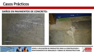 Casos Prácticos
DAÑOS EN PAVIMENTOS DE CONCRETO:
VENTA Y APLICACIÓN DE PRODUCTOS PARA LA CONSTRUCCION Y
MANTENIMIENTO DE INMUEBLES Y OBRAS DE INFRAESTRUCTURA
 