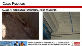 Casos Prácticos
DAÑOS EN ELEMENTOS ESTRUCTURALES DE CONCRETO:
VENTA Y APLICACIÓN DE PRODUCTOS PARA LA CONSTRUCCION Y
MANTENIMIENTO DE INMUEBLES Y OBRAS DE INFRAESTRUCTURA
 