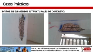 Casos Prácticos
DAÑOS EN ELEMENTOS ESTRUCTURALES DE CONCRETO:
VENTA Y APLICACIÓN DE PRODUCTOS PARA LA CONSTRUCCION Y
MANTENIMIENTO DE INMUEBLES Y OBRAS DE INFRAESTRUCTURA
 