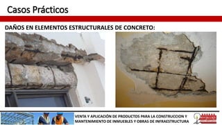 Casos Prácticos
DAÑOS EN ELEMENTOS ESTRUCTURALES DE CONCRETO:
VENTA Y APLICACIÓN DE PRODUCTOS PARA LA CONSTRUCCION Y
MANTENIMIENTO DE INMUEBLES Y OBRAS DE INFRAESTRUCTURA
 
