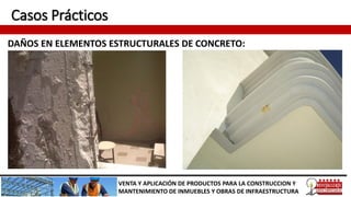 Casos Prácticos
DAÑOS EN ELEMENTOS ESTRUCTURALES DE CONCRETO:
VENTA Y APLICACIÓN DE PRODUCTOS PARA LA CONSTRUCCION Y
MANTENIMIENTO DE INMUEBLES Y OBRAS DE INFRAESTRUCTURA
 