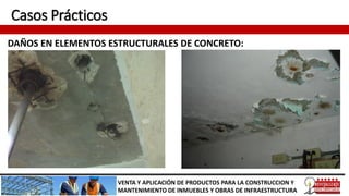 Casos Prácticos
DAÑOS EN ELEMENTOS ESTRUCTURALES DE CONCRETO:
VENTA Y APLICACIÓN DE PRODUCTOS PARA LA CONSTRUCCION Y
MANTENIMIENTO DE INMUEBLES Y OBRAS DE INFRAESTRUCTURA
 