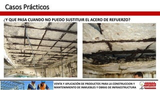 Casos Prácticos
¿Y QUE PASA CUANDO NO PUEDO SUSTITUIR EL ACERO DE REFUERZO?
VENTA Y APLICACIÓN DE PRODUCTOS PARA LA CONSTRUCCION Y
MANTENIMIENTO DE INMUEBLES Y OBRAS DE INFRAESTRUCTURA
 