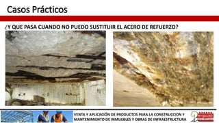 Casos Prácticos
¿Y QUE PASA CUANDO NO PUEDO SUSTITUIR EL ACERO DE REFUERZO?
VENTA Y APLICACIÓN DE PRODUCTOS PARA LA CONSTRUCCION Y
MANTENIMIENTO DE INMUEBLES Y OBRAS DE INFRAESTRUCTURA
 