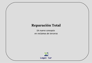 Reparación Total
   Un nuevo concepto
 en reclamos de terceros




      Legal Car
 