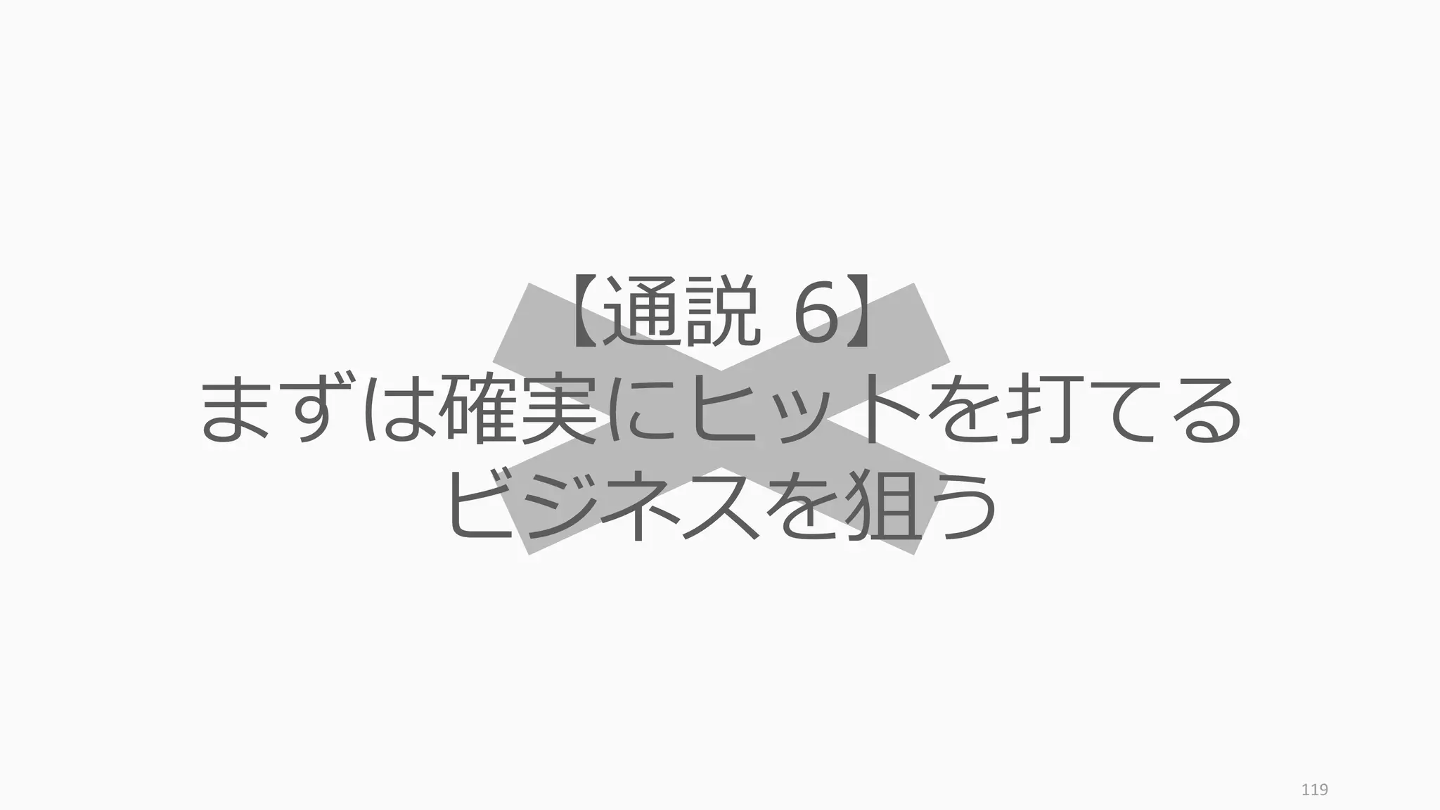 119
【通説 6】
まずは確実にヒットを打てる
ビジネスを狙う
 