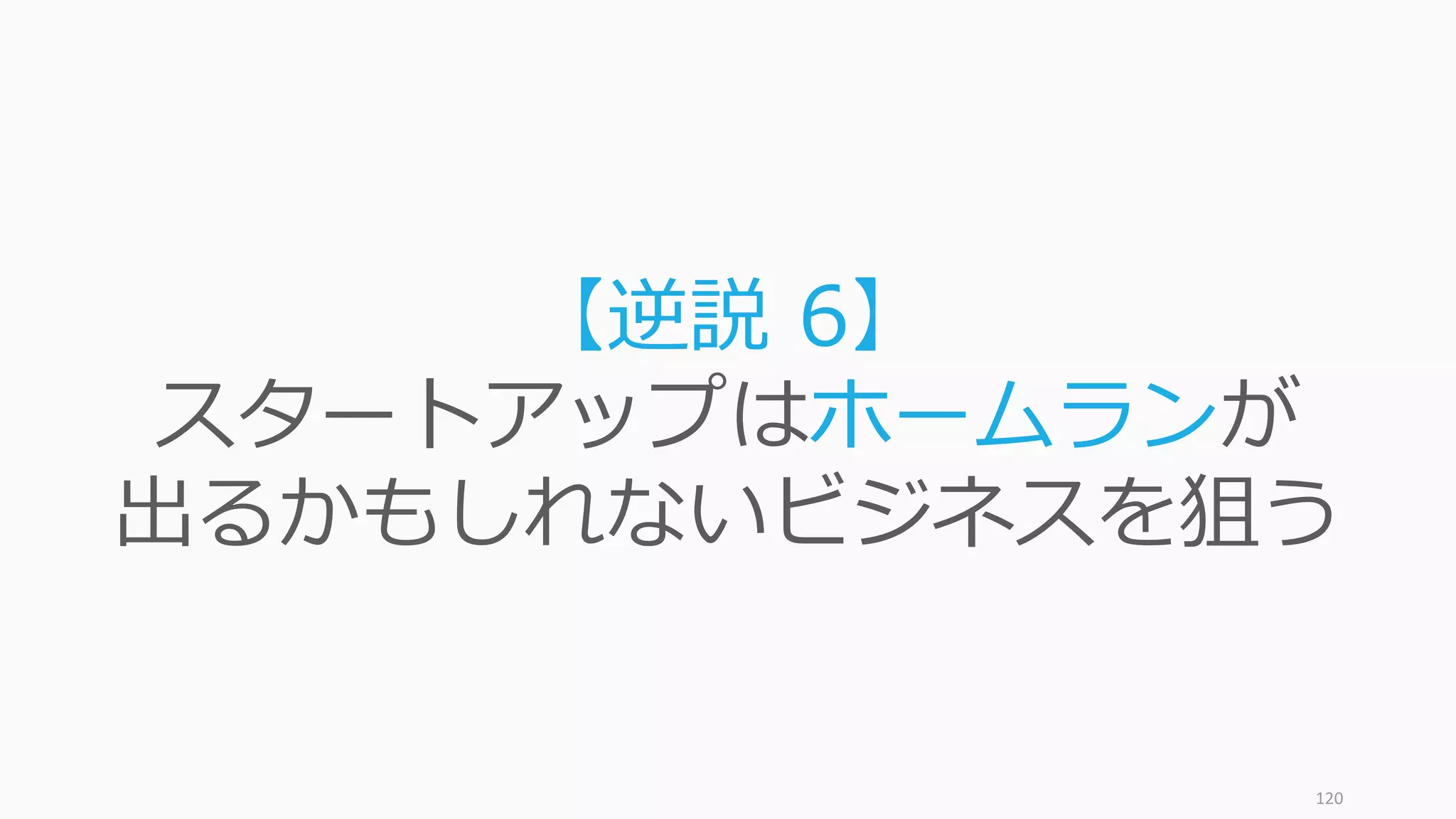 120
【逆説 6】
スタートアップはホームランが
出るかもしれないビジネスを狙う
 