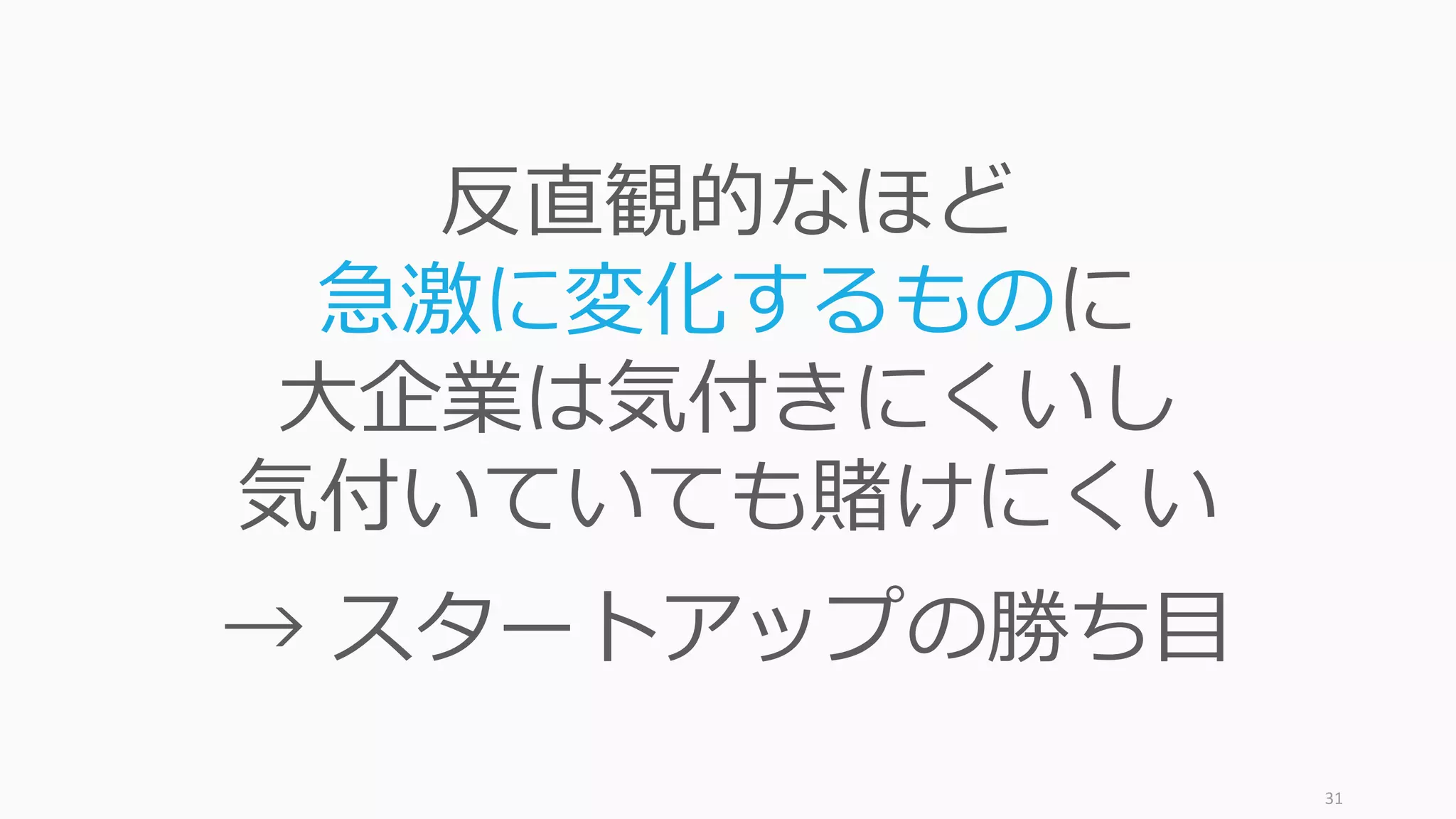 31
反直観的なほど
急激に変化するものに
⼤企業は気付きにくいし
気付いていても賭けにくい
→ スタートアップの勝ち⽬
 