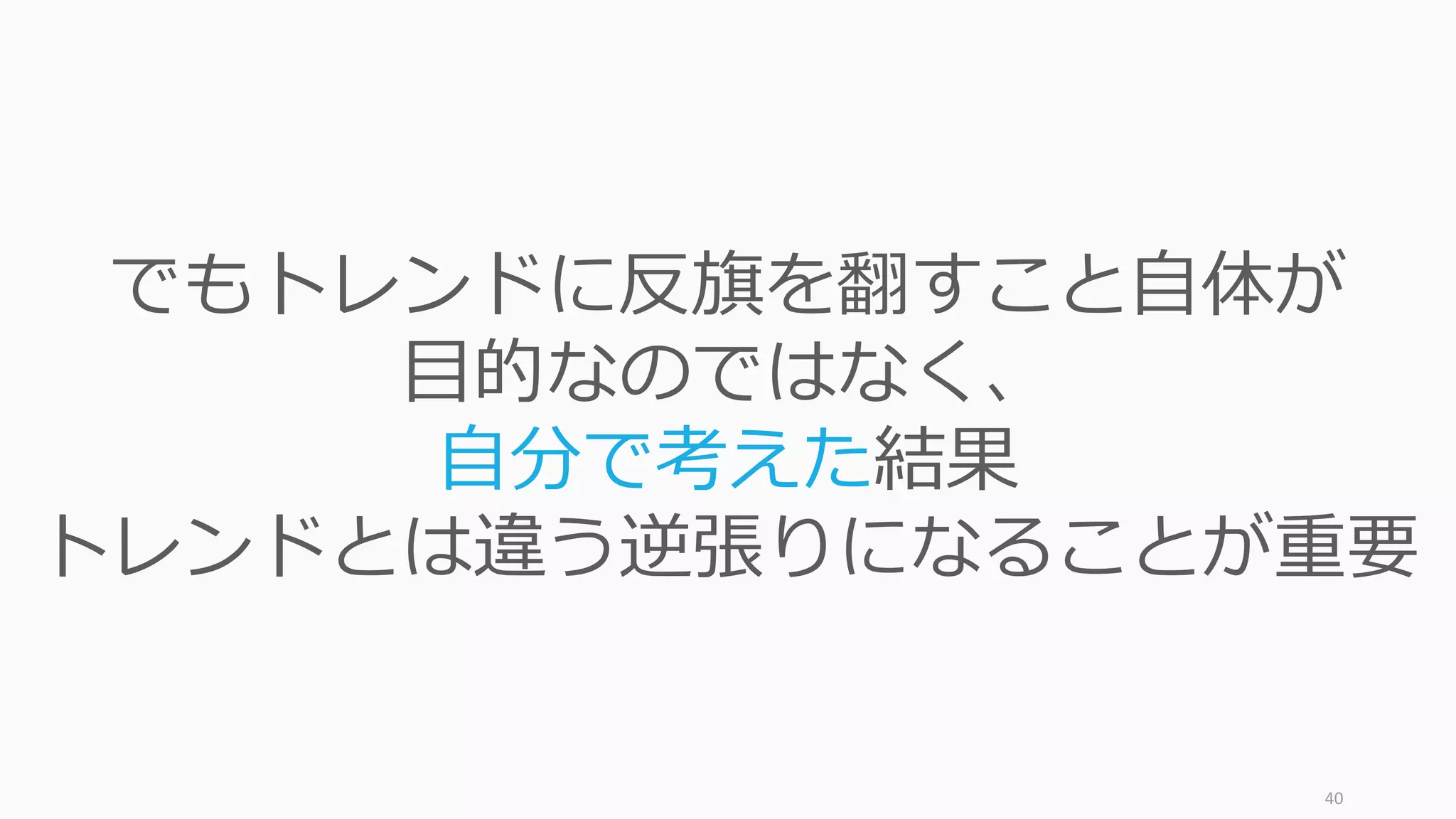 40
でも今のトレンドに反旗を翻すこと⾃体が
⽬的なのではなく、
⾃分で考えた結果
トレンドとは違う逆張りになることが重要
 