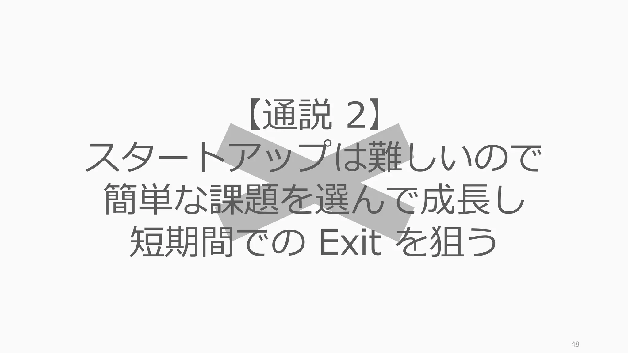 48
【通説 2】
スタートアップは難しいので
簡単な課題を選んで成⻑し
短期間での Exit を狙う
 