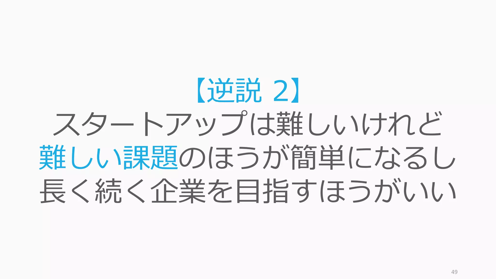 49
【逆説 2】
スタートアップは難しいけれど
難しい課題のほうが簡単になるし
⻑く続く企業を⽬指すほうがいい
 