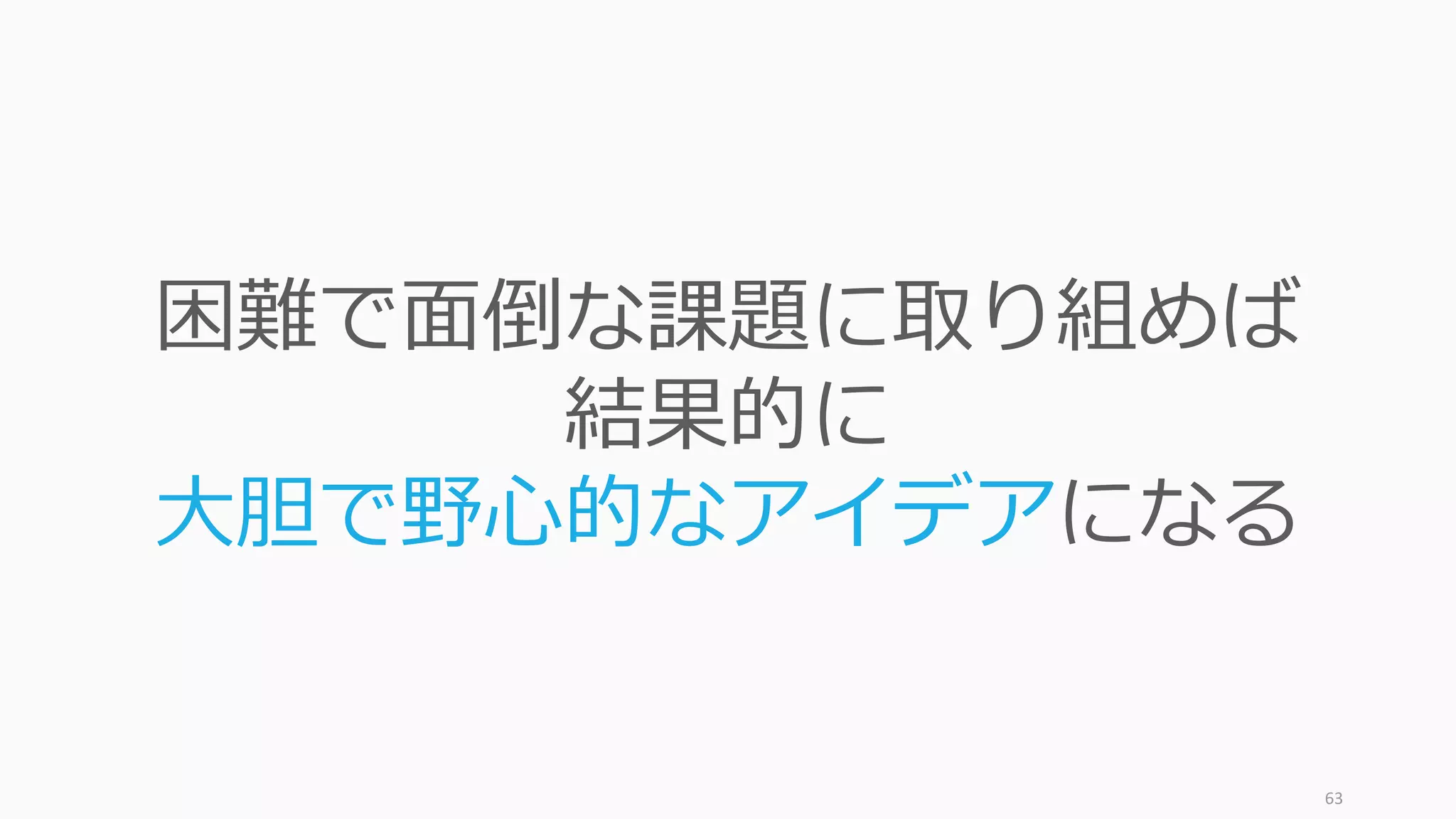 63
困難で⾯倒な課題に取り組めば
結果的に
⼤胆で野⼼的なアイデアになる
 