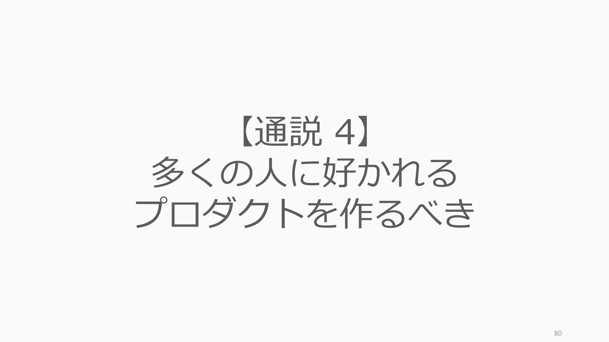 80
【通説 4】
多くの⼈に好かれる
プロダクトを作るべき
 