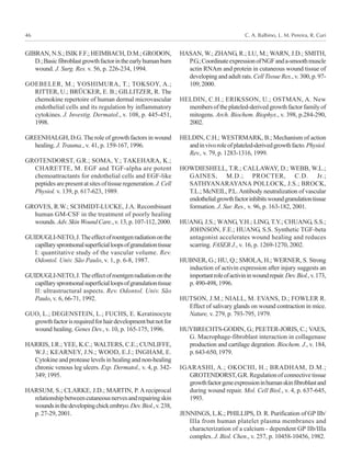 C. A. Balbino, L. M. Pereira, R. Curi46
GIBRAN, N.S.; ISIK F.F.; HEIMBACH, D.M.; GRODON,
D.;Basicfibroblastgrowthfactorintheearlyhumanburn
wound. J. Surg. Res. v. 56, p. 226-234, 1994.
GOEBELER, M.; YOSHIMURA, T.; TOKSOY, A.;
RITTER, U.; BRÜCKER, E. B.; GILLITZER, R. The
chemokine repertoire of human dermal microvascular
endothelial cells and its regulation by inflammatory
cytokines. J. Investig. Dermatol., v. 108, p. 445-451,
1998.
GREENHALGH, D.G. The role of growth factors in wound
healing. J. Trauma., v. 41, p. 159-167, 1996.
GROTENDORST, G.R.; SOMA, Y.; TAKEHARA, K.;
CHARETTE, M. EGF and TGF-alpha are potent
chemoattractants for endothelial cells and EGF-like
peptidesarepresentatsitesoftissueregeneration.J.Cell
Physiol. v. 139, p. 617-623, 1989.
GROVES, R.W.; SCHMIDT-LUCKE, J.A. Recombinant
human GM-CSF in the treatment of poorly healing
wounds.Adv.SkinWoundCare.,v.13,p.107-112,2000.
GUIDUGLI-NETO,J.Theeffectofroentgenradiationonthe
capillarysprontsonalsuperficialloopsofgranulationtissue
I: quantitative study of the vascular volume. Rev.
Odontol. Univ. São Paulo, v. 1, p. 6-8, 1987.
GUIDUGLI-NETO,J.Theeffectofroentgenradiationonthe
capillarysprontsonalsuperficialloopsofgranulationtissue
II: ultrastructural aspects. Rev. Odontol. Univ. São
Paulo, v. 6, 66-71, 1992.
GUO, L.; DEGENSTEIN, L.; FUCHS, E. Keratinocyte
growthfactorisrequiredforhairdevelopmentbutnotfor
wound healing. Genes Dev., v. 10, p. 165-175, 1996.
HARRIS, I.R.; YEE, K.C.; WALTERS, C.E.; CUNLIFFE,
W.J.; KEARNEY, J.N.; WOOD, E.J.; INGHAM, E.
Cytokine and protease levels in healing and non-healing
chronic venous leg ulcers. Exp. Dermatol., v. 4, p. 342-
349;1995.
HARSUM, S.; CLARKE, J.D.; MARTIN, P. A reciprocal
relationshipbetweencutaneousnervesandrepairingskin
woundsinthedevelopingchickembryo.Dev.Biol.,v.238,
p.27-29,2001.
HASAN, W.; ZHANG, R.; LU, M.; WARN, J.D.; SMITH,
P.G.;CoordinateexpressionofNGFanda-smoothmuscle
actin RNAm and protein in cutaneous wound tissue of
developing and adult rats. Cell Tissue Res., v. 300, p. 97-
109,2000.
HELDIN, C.H.; ERIKSSON, U.; OSTMAN, A. New
membersoftheplateled-derivedgrowthfactorfamilyof
mitogens. Arch. Biochem. Biophys., v. 398, p.284-290,
2002.
HELDIN, C.H.; WESTRMARK, B.; Mechanism of action
andinvivoroleofplateled-derivedgrowthfacto.Physiol.
Rev., v. 79, p. 1283-1316, 1999.
HOWDIESHELL, T.R.; CALLAWAY, D.; WEBB, W.L.;
GAINES, M.D.; PROCTER, C.D. Jr.;
SATHYANARAYANA POLLOCK, J.S.; BROCK,
T.L.; McNEIL, P.L.Antibody neutralization of vascular
endothelialgrowthfactorinhibitswoundgranulationtissue
formation. J. Sur. Res., v. 96, p. 163-182, 2001.
HUANG, J.S.; WANG, Y.H.; LING, T.Y.; CHUANG, S.S.;
JOHNSON, F.E.; HUANG, S.S. Synthetic TGF-beta
antagonist accelerates wound healing and reduces
scarring. FASEB J., v. 16, p. 1269-1270, 2002.
HUBNER, G.; HU, Q.; SMOLA, H.; WERNER, S. Strong
induction of activin expression after injury suggests an
importantroleofactivininwoundrepair.Dev.Biol.,v.173,
p.490-498,1996.
HUTSON, J.M.; NIALL, M. EVANS, D.; FOWLER R.
Effect of salivary glands on wound contraction in mice.
Nature, v. 279, p. 793-795, 1979.
HUYBRECHTS-GODIN, G.; PEETER-JORIS, C.; VAES,
G. Macrophage-fibroblast interaction in collagenase
production and cartilage degration. Biochem. J., v. 184,
p.643-650,1979.
IGARASHI, A.; OKOCHI, H.; BRADHAM, D.M.;
GROTENDORST,G.R.Regulationofconnectivetissue
growthfactorgeneexpressioninhumanskinfibroblastand
during wound repair. Mol. Cell Biol., v. 4, p. 637-645,
1993.
JENNINGS, L.K.; PHILLIPS, D. R. Purification of GP IIb/
IIIa from human platelet plasma membranes and
characterization of a calcium - dependent GP IIb/IIIa
complex. J. Biol. Chen., v. 257, p. 10458-10456, 1982.
 