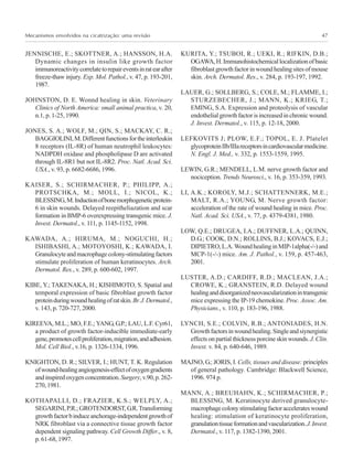 Mecanismos envolvidos na cicatrização: uma revisão 47
JENNISCHE, E.; SKOTTNER, A.; HANSSON, H.A.
Dynamic changes in insulin like growth factor
immunoreactivitycorrelatetorepaireventsinratearafter
freeze-thaw injury. Exp. Mol. Pathol., v. 47, p. 193-201,
1987.
JOHNSTON, D. E. Wonnd healing in skin. Veterinary
Clinics of North America: small animal practica, v. 20,
n.1, p. 1-25, 1990.
JONES, S. A.; WOLF, M.; QIN, S.; MACKAY, C. R.;
BAGGIOLINI,M.Differentfunctionsfortheinterleukin
8 receptors (IL-8R) of human neutrophil leukocytes:
NADPDH oxidase and phospholipase D are activated
through IL-8R1 but not IL-8R2. Proc. Natl. Acad. Sci.
USA., v. 93, p. 6682-6686, 1996.
KAISER, S.; SCHIRMACHER, P.; PHILIPP, A.;
PROTSCHKA, M.; MOLL, I.; NICOL, K.;
BLESSING,M.Inductionofbonemorphogeneticprotein-
6 in skin wounds. Delayed reepitheliazation and scar
formation in BMP-6 overexpressing transgenic mice. J.
Invest. Dermatol., v. 111, p. 1145-1152, 1998.
KAWADA, A.; HIRUMA, M.; NOGUCHI, H.;
ISHIBASHI, A.; MOTOYOSHI, K.; KAWADA, I.
Granulocyteandmacrophagecolony-stimulatingfactors
stimulate proliferation of human keratinocytes. Arch.
Dermatol. Res., v. 289, p. 600-602, 1997.
KIBE, Y.; TAKENAKA, H.; KISHIMOTO, S. Spatial and
temporal expression of basic fibroblast growth factor
proteinduringwoundhealingofratskin.Br.J.Dermatol.,
v. 143, p. 720-727, 2000.
KIREEVA, M.L.; MO, F.E.;YANG, G.P.; LAU, L.F. Cyr61,
a product of growth factor-inducible immediate-early
gene,promotescellproliferation,migration,andadhesion.
Mol. Cell Biol., v.16, p. 1326-1334, 1996.
KNIGHTON, D. R.; SILVER, I.; HUNT, T. K. Regulation
ofwound-healingangiogenesis-effectofoxygengradients
andinspiredoxygenconcentration.Surgery,v.90,p.262-
270,1981.
KOTHAPALLI, D.; FRAZIER, K.S.; WELPLY, A.;
SEGARINI,P.R.;GROTENDORST,G.R.Transforming
growthfactorbinduceanchorage-independentgrowthof
NRK fibroblast via a connective tissue growth factor
dependent signaling pathway. Cell Growth Differ., v. 8,
p.61-68,1997.
KURITA, Y.; TSUBOI, R.; UEKI, R.; RIFKIN, D.B.;
OGAWA,H.Immunohistochemicallocalizationofbasic
fibroblastgrowthfactorinwoundhealingsitesofmouse
skin. Arch. Dermatol. Res., v. 284, p. 193-197, 1992.
LAUER, G.; SOLLBERG, S.; COLE, M.; FLAMME, I.;
STURZEBECHER, J.; MANN, K.; KRIEG, T.;
EMING, S.A. Expression and proteolysis of vascular
endothelial growth factor is increased in chronic wound.
J. Invest. Dermatol., v. 115, p. 12-18, 2000.
LEFKOVITS J; PLOW, E.F.; TOPOL, E. J. Platelet
glycoproteinIIb/IIIareceptorsincardiovascularmedicine.
N. Engl. J. Med., v. 332, p. 1553-1559, 1995.
LEWIN, G.R.; MENDELL, L.M. nerve growth factor and
nociception. Trends Neurosci., v. 16, p. 353-359, 1993.
LI, A.K.; KOROLY, M.J.; SCHATTENNERK, M.E.;
MALT, R.A.; YOUNG, M. Nerve growth factor:
acceleration of the rate of wound healing in mice. Proc.
Natl. Acad. Sci. USA., v. 77, p. 4379-4381, 1980.
LOW, Q.E.; DRUGEA, I.A.; DUFFNER, L.A.; QUINN,
D.G.; COOK, D.N.; ROLLINS, B.J.; KOVACS, E.J.;
DIPIETRO,L.A.WoundhealinginMIP-1alpha(-/-)and
MCP-1(-/-) mice. Am. J. Pathol., v. 159, p. 457-463,
2001.
LUSTER, A.D.; CARDIFF, R.D.; MACLEAN, J.A.;
CROWE, K.; GRANSTEIN, R.D. Delayed wound
healinganddisorganizedneovascularizationintransgenic
mice expressing the IP-19 chemokine. Proc. Assoc. Am.
Physicians., v. 110, p. 183-196, 1988.
LYNCH, S.E.; COLVIN, R.B.; ANTONIADES, H.N.
Growthfactorsinwoundhealing.Singleandsiynergistic
effects on partial thickness porcine skin wounds. J. Clin.
Invest. v. 84, p. 640-646, 1989.
MAJNO, G.; JORIS, I. Cells, tissues and disease: principles
of general pathology. Cambridge: Blackwell Science,
1996. 974 p.
MANN, A.; BREUHAHN, K.; SCHIRMACHER, P.;
BLESSING, M. Keratinocyte derived granulocyte-
macrophagecolonystimulatingfactoraccelerateswound
healing: stimulation of keratinocyte proliferation,
granulationtissueformationandvascularization.J.Invest.
Dermatol., v. 117, p. 1382-1390, 2001.
 