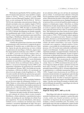 C. A. Balbino, L. M. Pereira, R. Curi34
Moléculas da superfamília TGF-β, também, partici-
pam ativamente deste processo. Seus membros compre-
endem os TGF-β1
, TGF-β2
e TGF-β3 e ainda, BMP,
inibinas e ativinas (Massagué, Pandiela, 1993). Em mamí-
feros, as três isoformas de TGF-β (TGF-β1,
TGF-β2
e
TGF-β3
) são sintetizadas como precursores latentes, usu-
almente secretados como um complexo ligado à TGF-β-
binding protein que extracelularmente sofre clivagem
proteolítica (Roberts, 1998). De todos os membros desta
família, o de importância para a infiltração de neutrófilos
é o TGF-β1
liberado das plaquetas em grandes quantida-
des imediatamente após a lesão (Assoian et al., 1983). O
TGF-β1
exerce função quimioatraente para neutrófilos,
macrófagos e fibroblastos.Além disso, induz vários tipos
celulares a produzir mais TGF-β1
o que eleva sua concen-
tração no foco inflamatório.
A família das quimiocinas (citocinas com atividade
quimioatraentes sobre leucócitos) é composta de aproxi-
madamente 50 membros que se subdividem em 4 famí-
lias. Apesar da ação das quimiocinas ser mais evidente
na quimiotaxia de macrófagos e linfócitos, alguns mem-
bros desta família de moléculas como a MCP-1 e o GRO-
α ou MIP-2 exercem esta função também sobre os
neutrófilos (Christopherson & Hromas, 2001). Em feri-
das de camundongos diabéticos db/db tratadas com
anticorpos neutralizantes para MCP-1 ocorre diminuição
do número de neutrófilos e macrófagos, sugerindo o seu
envolvimento direto na infiltração dessas células. O
GRO-α e seu possível homólogo murino (MIP-2) são
importantes reguladores da quimiotaxia de neutrófilos
(Christopherson, Hromas, 2001). Em feridas por incisão,
em humanos, o RNAm de GRO-α foi encontrado em
altos níveis um dia após a lesão (Engelhard et al., 1998).
Um outro membro da família das quimiocinas que parti-
cipa na orientação de neutrófilos para o foco a lesão é a
IL-8 (Rennekampff et al., 2000).
A IL-6 é considerada como um mediador fundamen-
tal em diversas etapas da inflamação (Gallucci et al.,
2000). Dentre os vários efeitos pró-inflamatórios que lhe
são atribuídos, os intimamente relacionados ao processo de
reparo são, na etapa mais tardia, a indução mitótica de
queratinócitos e, na fase mais precoce, os seus efeitos
quimioatrativos sobre neutrófilos (Sato et al., 1999).
O processo de reparo tissular, de forma simplista, se
faz pela indução de células lábeis (como exemplo,
fibroblastos, células endoteliais e queratinócitos) para a
mitose e da mudança de seus fenótipos de células fixas
para migratórias. No caso dos fibroblastos, além dessas,
também ocorre a mudança de fenótipo para células
contráteis e secretórias dependendo da etapa. Para que a
mitose e migração se realizem, é necessária a existência
de um substrato sólido que sirva de base de sustentação
para as células. A construção deste substrato é feita pela
lise de constituintes inertes (exemplo, colágeno, integrinas,
actina e fibronectina) da matriz extracelular seguida de sua
reposição com características novas. Qualquer descontrole
no processo lítico, ao invés de benefícios pode resultar em
prejuízo à evolução para o reparo. Além disso, as células
inflamatórias ativadas são produtoras de outras substânci-
as (como as espécies reativas de oxigênio e nitrogênio)
com conhecido potencial lítico sobre as membranas celu-
lares. Não bastassem essas duas formas de riscos poten-
ciais à integridade tissular, alguns dos mediadores inflama-
tórios (como os TNFs e TGF-β) podem induzir apoptose
das células via receptores de morte. Durante a evolução
do reparo, alternam-se, de forma harmônica e sincroniza-
da, momentos onde a lise predomina sobre a reposição
celular e de matriz extracelular e vice-versa. O mesmo
ocorrendo com a apoptose e indução mitótica. Existe,
portanto, a necessidade de retroalimentação negativa ao
processo.AIL-10 é um dos mais conhecidos sinalizadores
negativos da inflamação. Acredita-se que ela seja o mais
importante mediador com papel limitador e finalizador da
resposta inflamatória.Adicionalmente, ela não só regula o
crescimento ou diferenciação de várias células do sistema
imune mas também de queratinócitos e células endoteliais
(Moore et al., 2001). Picos na presença de seu RNAm
foram encontrados por Ohshima (1998) 60 minutos após
a lesão. Sato et al. (1999) encontraram dois picos de IL-
10 ao longo da evolução do reparo: o primeiro ocorreu três
horas após a ferida e o segundo três dias após. Como
principais fontes de RNAm de IL-10 foram indentificados
os queratinócitos e o infiltrado mononuclear (Sato et al.,
1999). O papel exato da presença do seu RNAm nos
momentos iniciais da lesão e do segundo pico após três dias
permanece por serem desvendados. No entanto, os efei-
tos conhecidos da IL-10 sobre os leucócitos sugerem a
necessidade de modulação negativa da inflamação nestas
etapas. Uma das suas formas de atuação se dá pela inibi-
ção da infiltração de neutrófilos e macrófagos aos sítios de
injúria tissular (Sato et al., 1999).
Infiltração de macrófagos
(Papel do TGF-βββββ, MCP-1, MIP1-ααααα e IL-10)
Macrófagos derivados de monócitos começam a se
acumular localmente entre o segundo e o quinto dias após
a lesão, sendo suas funções primárias auxiliar os
neutrófilos na fagocitose de microorganismos, debris
teciduais, e remover neutrófilos senis. No entanto, a sua
participação mais relevante na inflamação e reparo tissular
é a produção e liberação local de diversos fatores de cres-
 